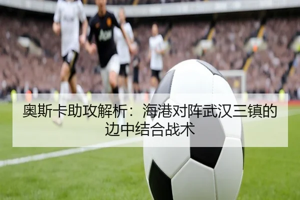 奥斯卡助攻解析：海港对阵武汉三镇的边中结合战术