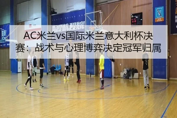 AC米兰vs国际米兰意大利杯决赛：战术与心理博弈决定冠军归属